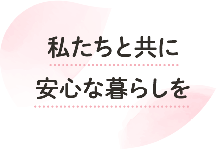 私たちと共に安心な暮らしを
